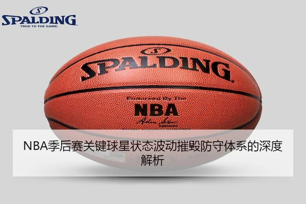 NBA季后赛关键球星状态波动摧毁防守体系的深度解析